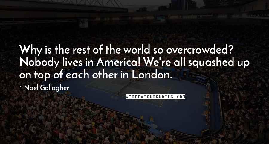 Noel Gallagher Quotes: Why is the rest of the world so overcrowded? Nobody lives in America! We're all squashed up on top of each other in London.