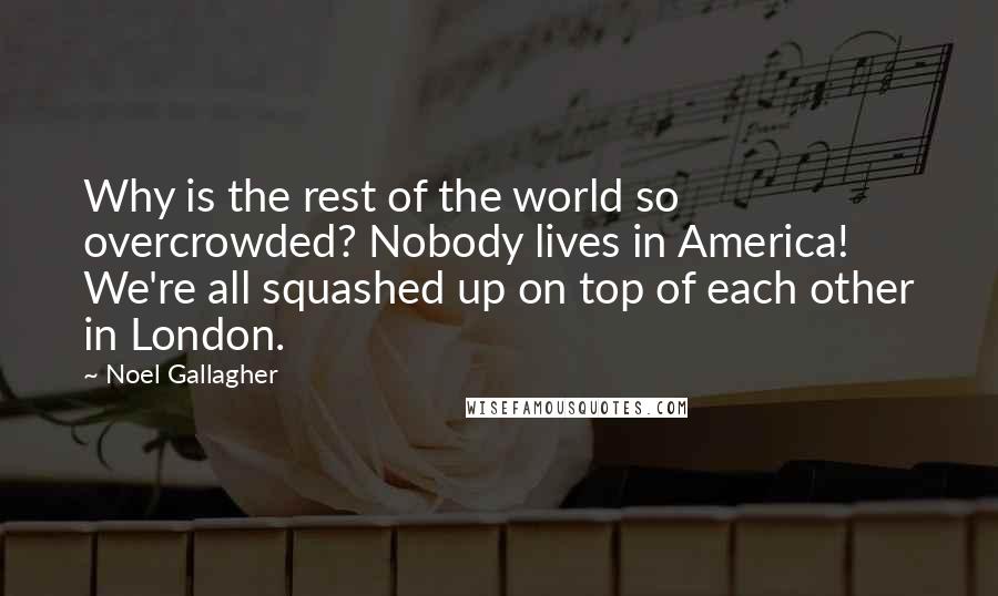 Noel Gallagher Quotes: Why is the rest of the world so overcrowded? Nobody lives in America! We're all squashed up on top of each other in London.