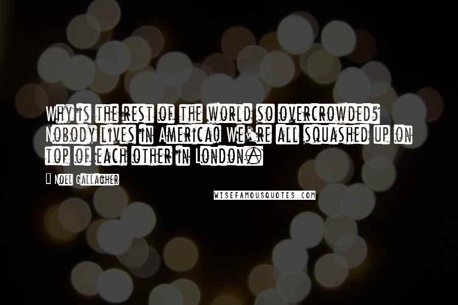 Noel Gallagher Quotes: Why is the rest of the world so overcrowded? Nobody lives in America! We're all squashed up on top of each other in London.