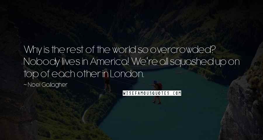 Noel Gallagher Quotes: Why is the rest of the world so overcrowded? Nobody lives in America! We're all squashed up on top of each other in London.