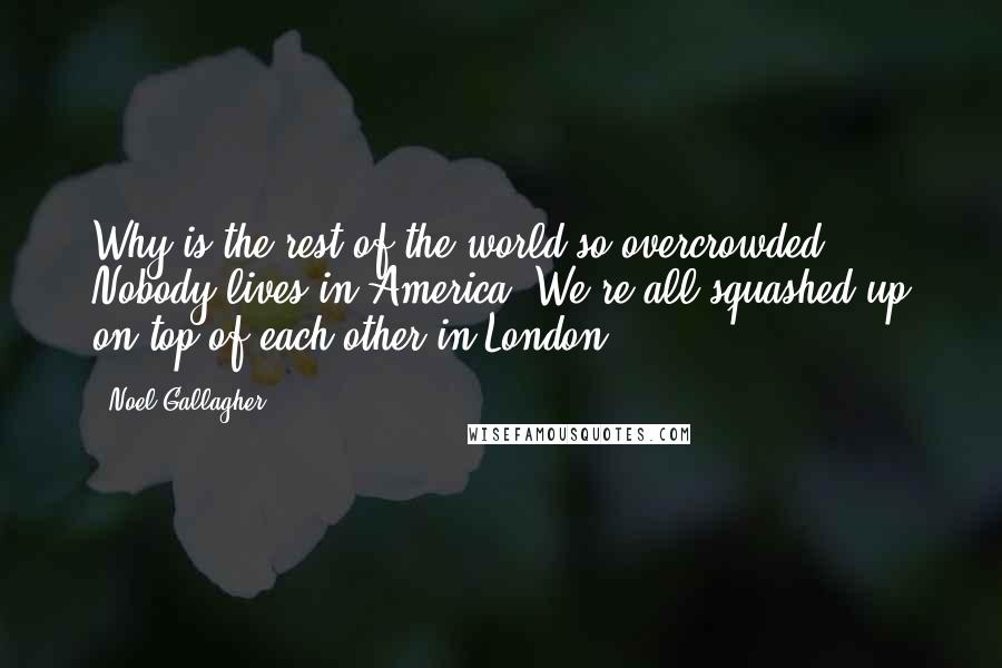 Noel Gallagher Quotes: Why is the rest of the world so overcrowded? Nobody lives in America! We're all squashed up on top of each other in London.