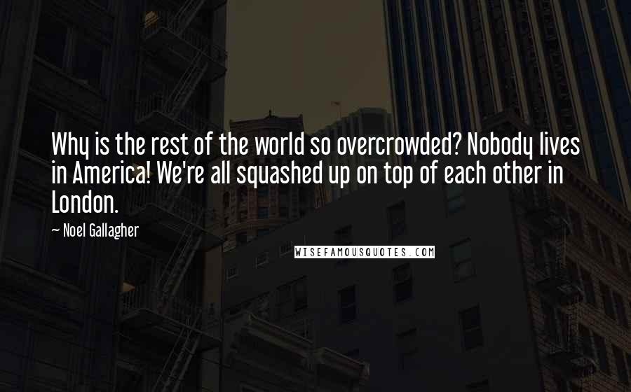 Noel Gallagher Quotes: Why is the rest of the world so overcrowded? Nobody lives in America! We're all squashed up on top of each other in London.