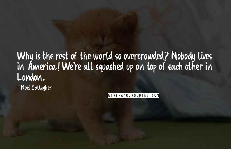 Noel Gallagher Quotes: Why is the rest of the world so overcrowded? Nobody lives in America! We're all squashed up on top of each other in London.