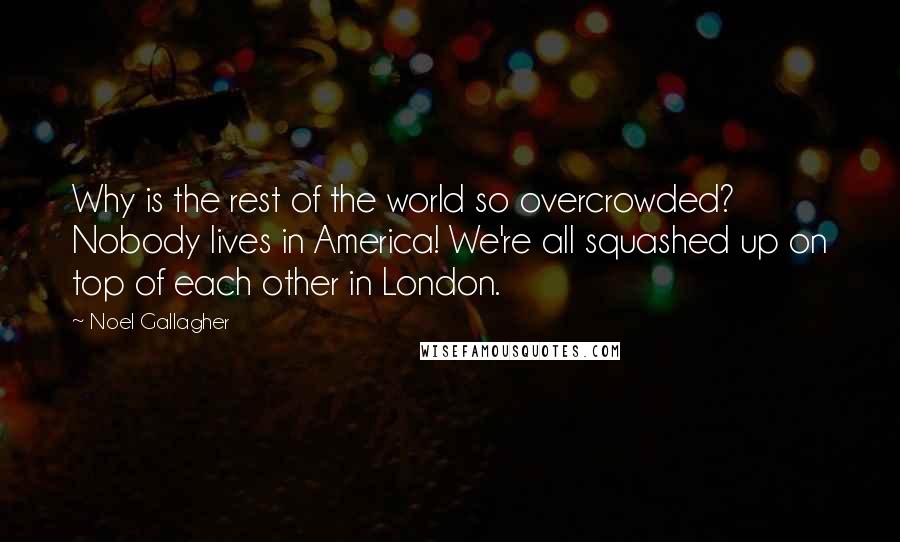 Noel Gallagher Quotes: Why is the rest of the world so overcrowded? Nobody lives in America! We're all squashed up on top of each other in London.