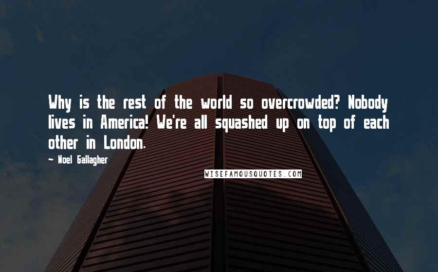 Noel Gallagher Quotes: Why is the rest of the world so overcrowded? Nobody lives in America! We're all squashed up on top of each other in London.