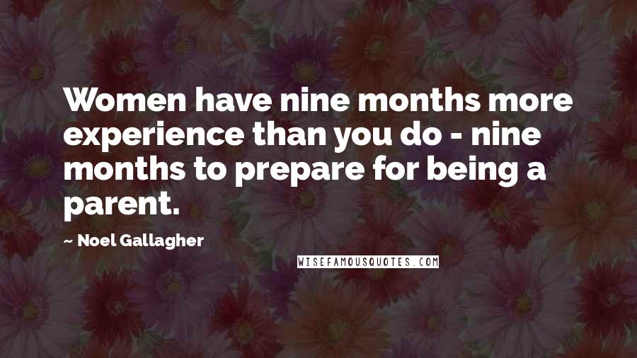 Noel Gallagher Quotes: Women have nine months more experience than you do - nine months to prepare for being a parent.