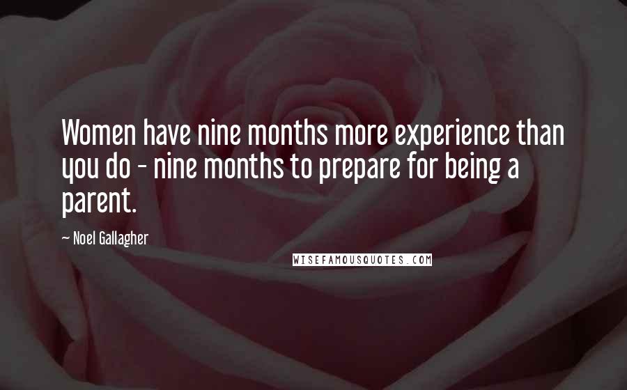 Noel Gallagher Quotes: Women have nine months more experience than you do - nine months to prepare for being a parent.