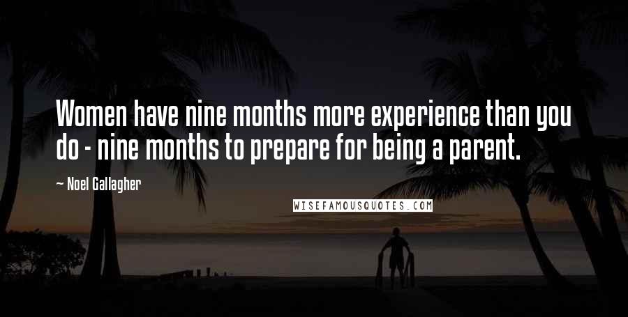 Noel Gallagher Quotes: Women have nine months more experience than you do - nine months to prepare for being a parent.