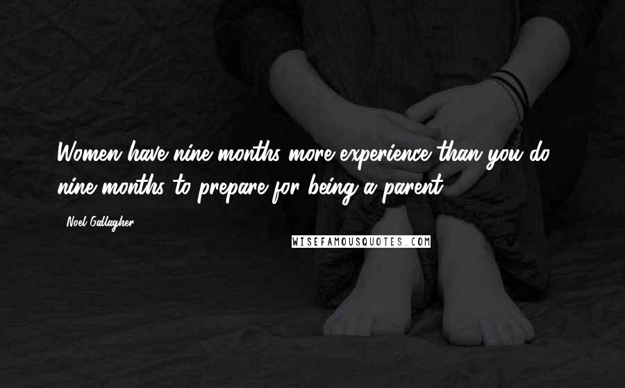 Noel Gallagher Quotes: Women have nine months more experience than you do - nine months to prepare for being a parent.