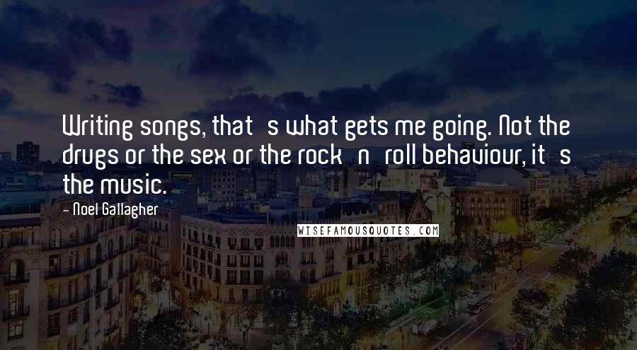 Noel Gallagher Quotes: Writing songs, that's what gets me going. Not the drugs or the sex or the rock'n'roll behaviour, it's the music.