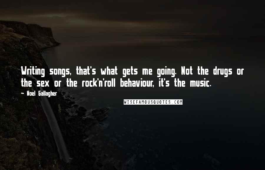 Noel Gallagher Quotes: Writing songs, that's what gets me going. Not the drugs or the sex or the rock'n'roll behaviour, it's the music.