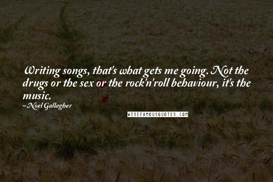 Noel Gallagher Quotes: Writing songs, that's what gets me going. Not the drugs or the sex or the rock'n'roll behaviour, it's the music.