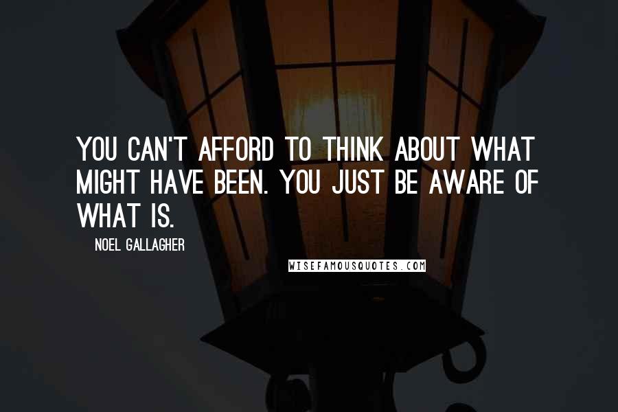 Noel Gallagher Quotes: You can't afford to think about what might have been. You just be aware of what is.