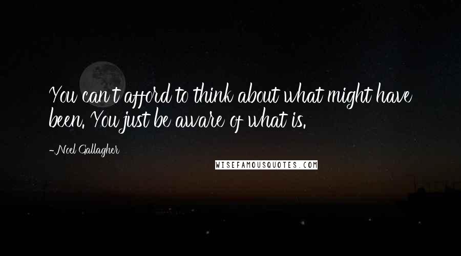 Noel Gallagher Quotes: You can't afford to think about what might have been. You just be aware of what is.
