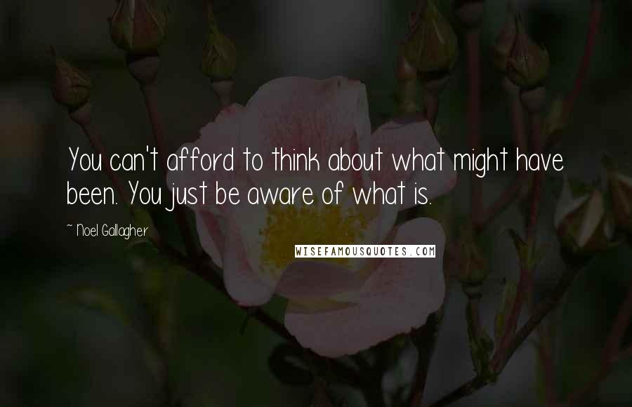 Noel Gallagher Quotes: You can't afford to think about what might have been. You just be aware of what is.