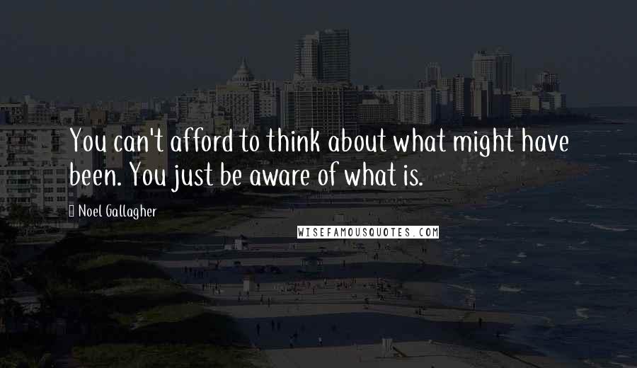 Noel Gallagher Quotes: You can't afford to think about what might have been. You just be aware of what is.