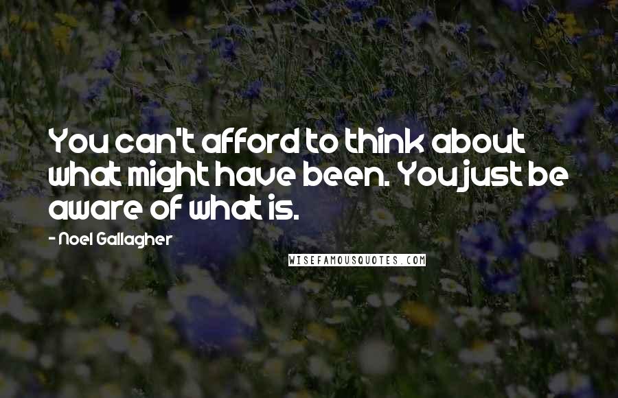Noel Gallagher Quotes: You can't afford to think about what might have been. You just be aware of what is.