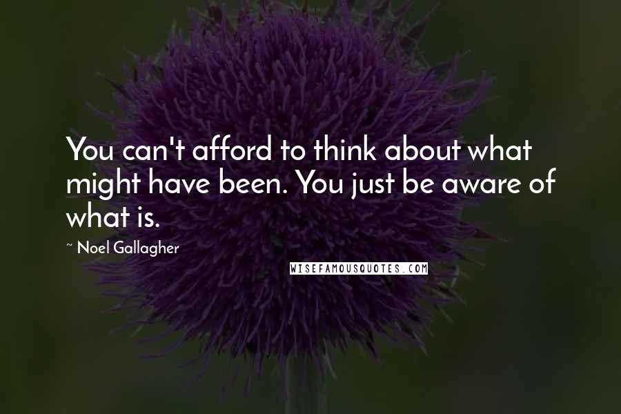 Noel Gallagher Quotes: You can't afford to think about what might have been. You just be aware of what is.