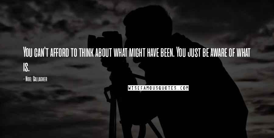 Noel Gallagher Quotes: You can't afford to think about what might have been. You just be aware of what is.