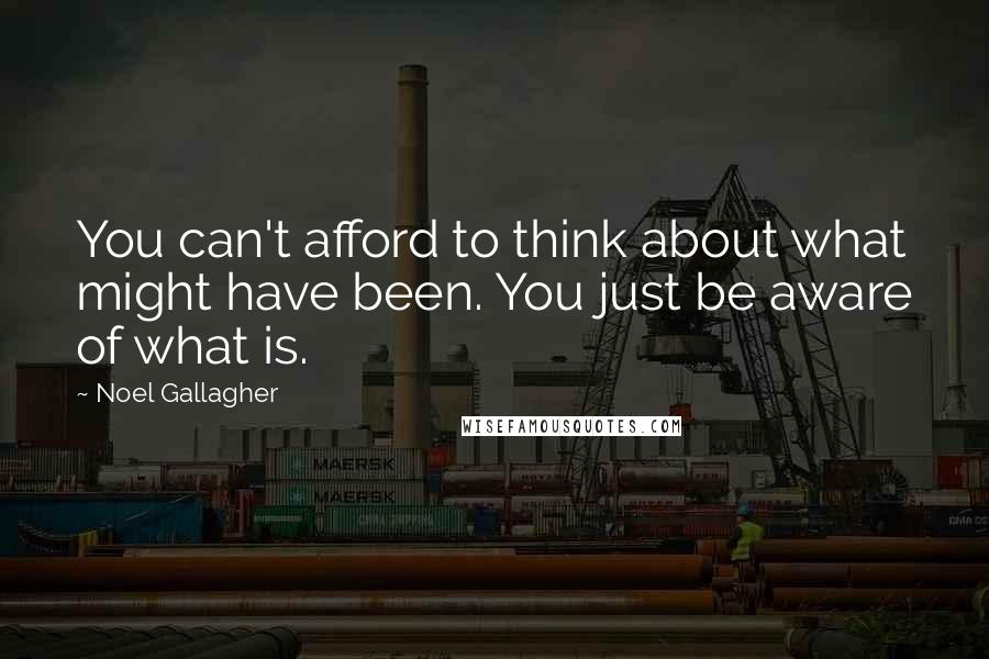 Noel Gallagher Quotes: You can't afford to think about what might have been. You just be aware of what is.