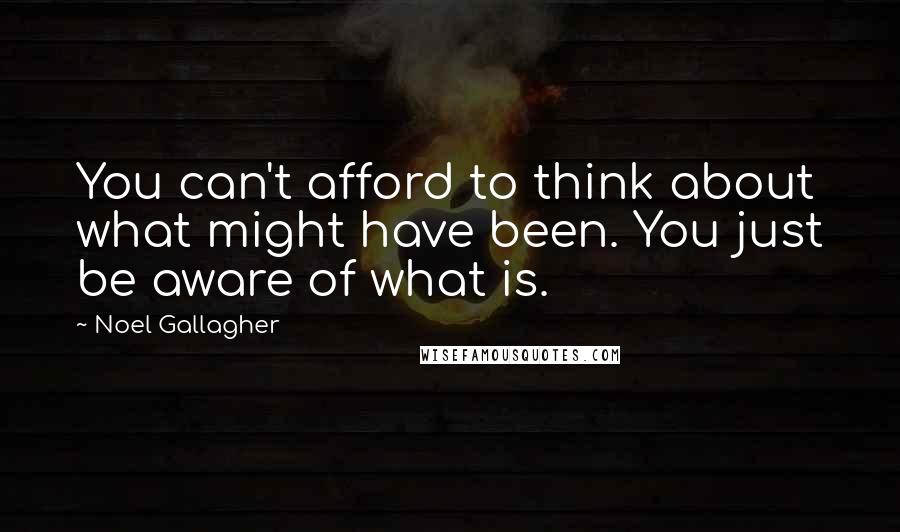 Noel Gallagher Quotes: You can't afford to think about what might have been. You just be aware of what is.