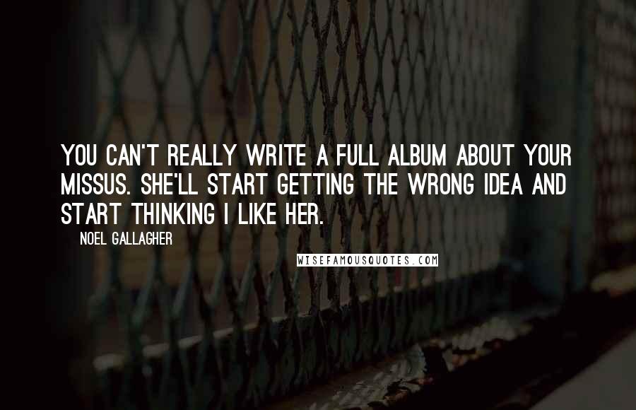 Noel Gallagher Quotes: You can't really write a full album about your missus. She'll start getting the wrong idea and start thinking I like her.