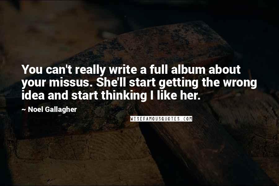 Noel Gallagher Quotes: You can't really write a full album about your missus. She'll start getting the wrong idea and start thinking I like her.