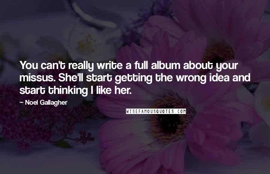 Noel Gallagher Quotes: You can't really write a full album about your missus. She'll start getting the wrong idea and start thinking I like her.