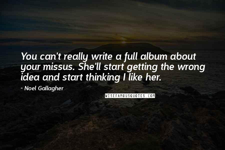 Noel Gallagher Quotes: You can't really write a full album about your missus. She'll start getting the wrong idea and start thinking I like her.