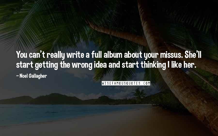 Noel Gallagher Quotes: You can't really write a full album about your missus. She'll start getting the wrong idea and start thinking I like her.