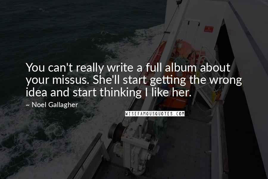 Noel Gallagher Quotes: You can't really write a full album about your missus. She'll start getting the wrong idea and start thinking I like her.