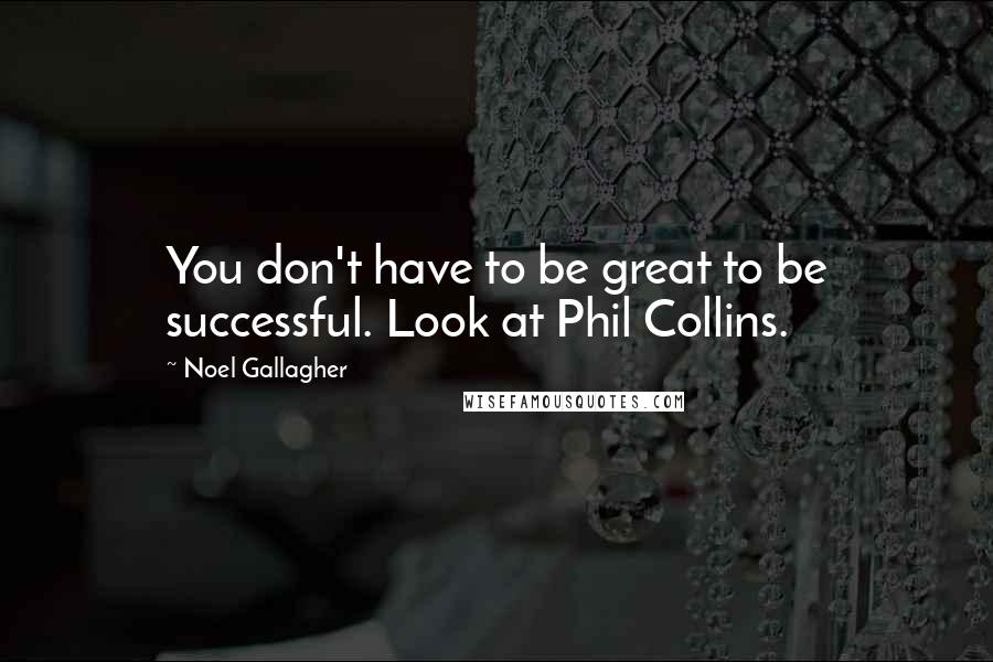 Noel Gallagher Quotes: You don't have to be great to be successful. Look at Phil Collins.