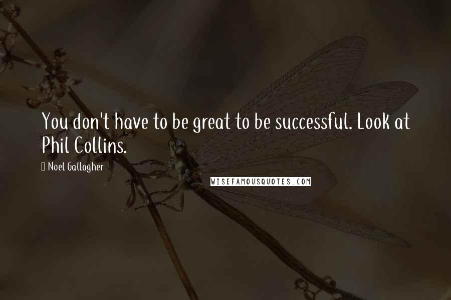 Noel Gallagher Quotes: You don't have to be great to be successful. Look at Phil Collins.