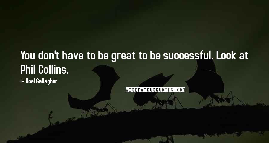 Noel Gallagher Quotes: You don't have to be great to be successful. Look at Phil Collins.