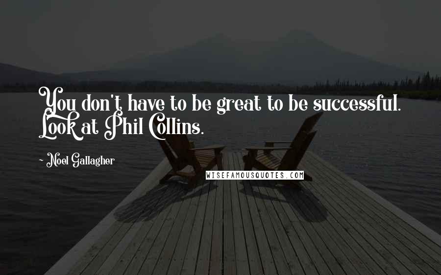 Noel Gallagher Quotes: You don't have to be great to be successful. Look at Phil Collins.