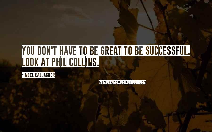 Noel Gallagher Quotes: You don't have to be great to be successful. Look at Phil Collins.