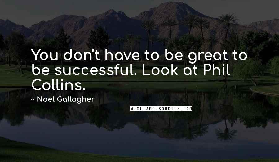 Noel Gallagher Quotes: You don't have to be great to be successful. Look at Phil Collins.