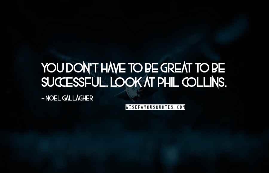 Noel Gallagher Quotes: You don't have to be great to be successful. Look at Phil Collins.