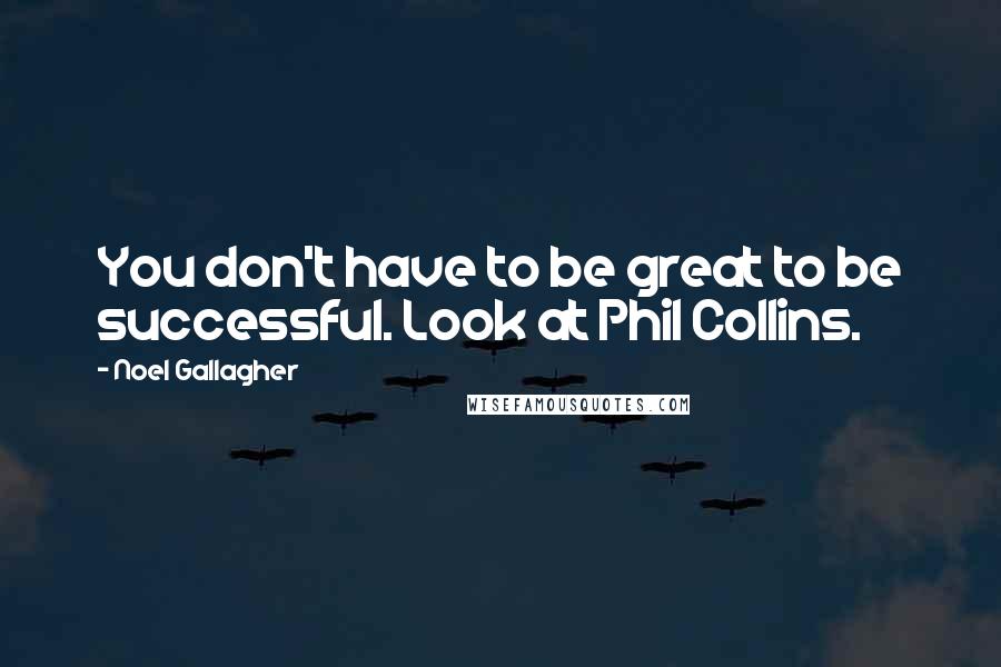 Noel Gallagher Quotes: You don't have to be great to be successful. Look at Phil Collins.