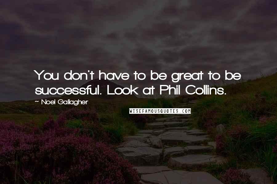 Noel Gallagher Quotes: You don't have to be great to be successful. Look at Phil Collins.