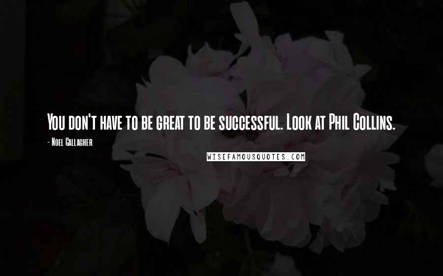 Noel Gallagher Quotes: You don't have to be great to be successful. Look at Phil Collins.