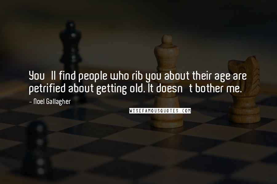 Noel Gallagher Quotes: You'll find people who rib you about their age are petrified about getting old. It doesn't bother me.