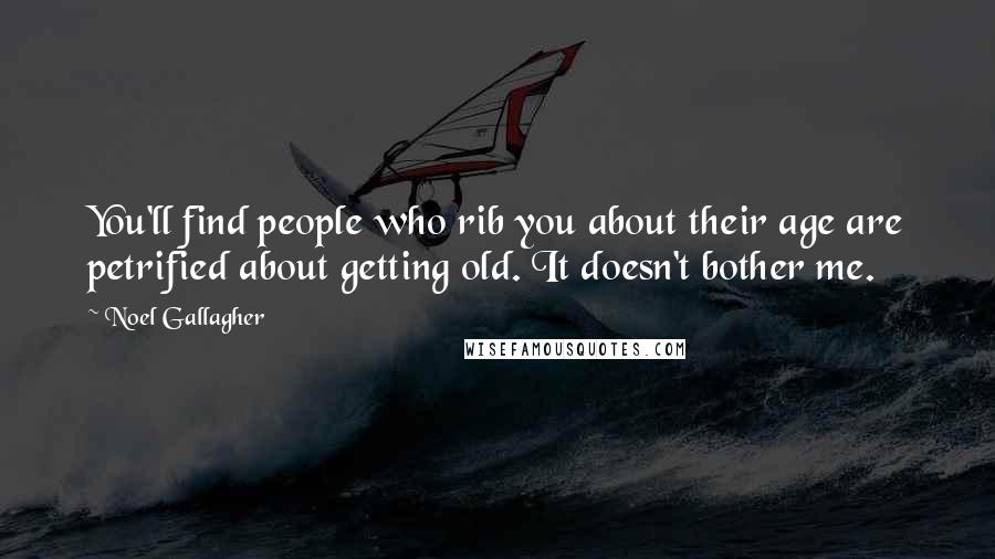 Noel Gallagher Quotes: You'll find people who rib you about their age are petrified about getting old. It doesn't bother me.