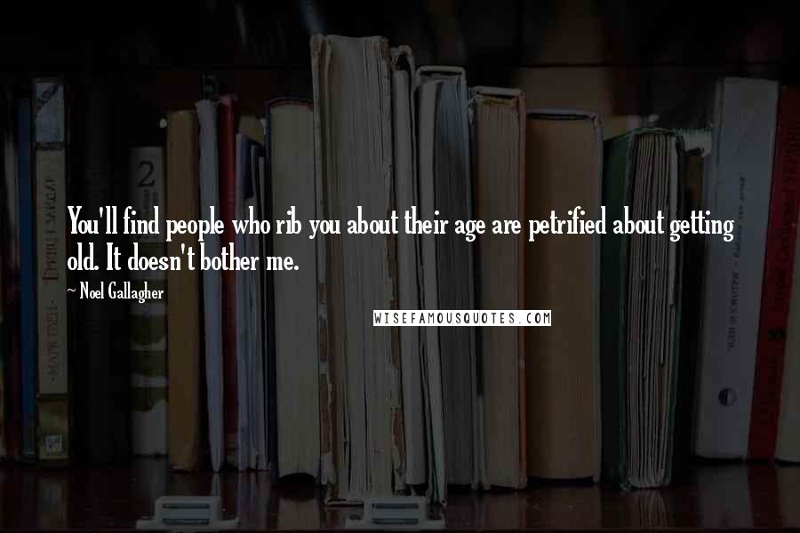 Noel Gallagher Quotes: You'll find people who rib you about their age are petrified about getting old. It doesn't bother me.