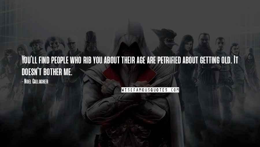 Noel Gallagher Quotes: You'll find people who rib you about their age are petrified about getting old. It doesn't bother me.
