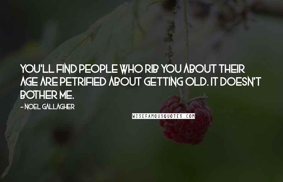 Noel Gallagher Quotes: You'll find people who rib you about their age are petrified about getting old. It doesn't bother me.