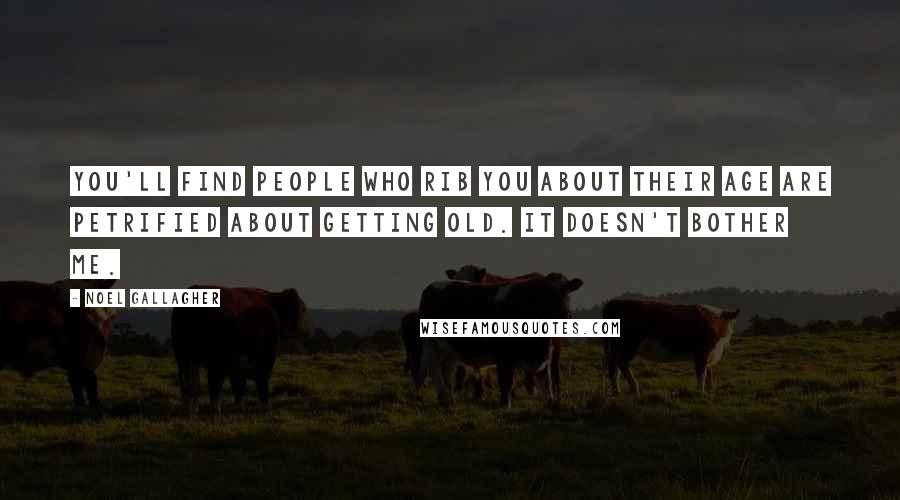 Noel Gallagher Quotes: You'll find people who rib you about their age are petrified about getting old. It doesn't bother me.