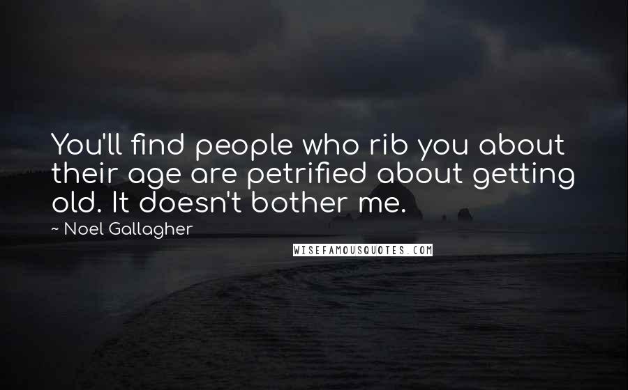 Noel Gallagher Quotes: You'll find people who rib you about their age are petrified about getting old. It doesn't bother me.