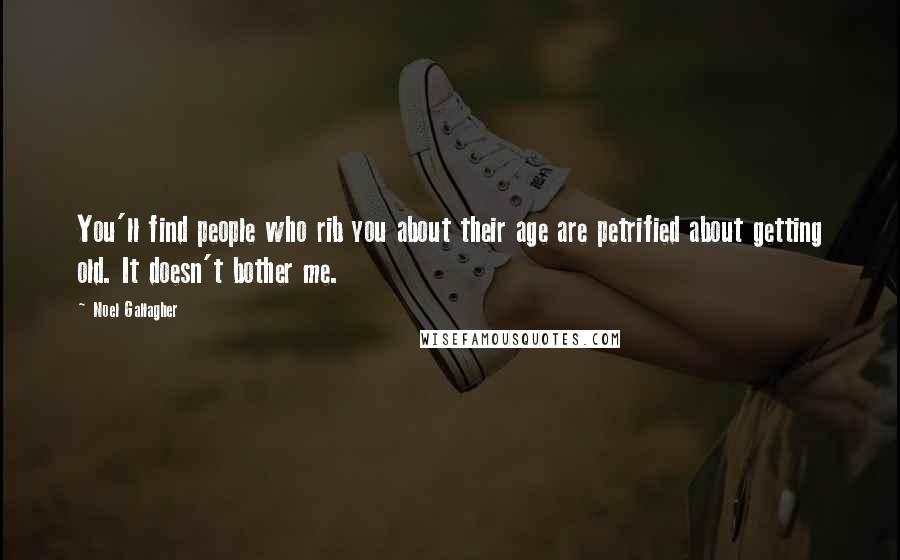 Noel Gallagher Quotes: You'll find people who rib you about their age are petrified about getting old. It doesn't bother me.