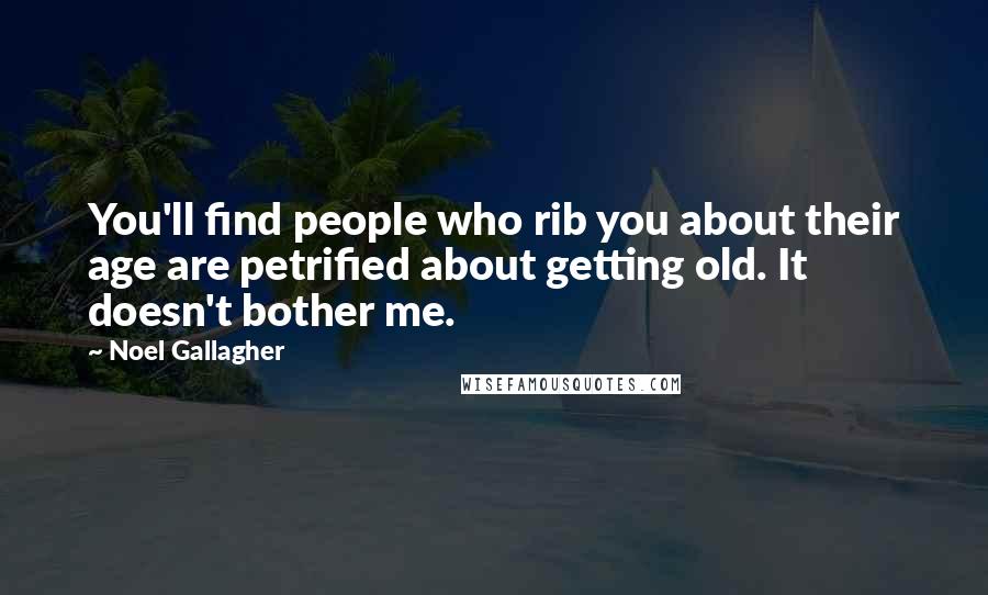 Noel Gallagher Quotes: You'll find people who rib you about their age are petrified about getting old. It doesn't bother me.